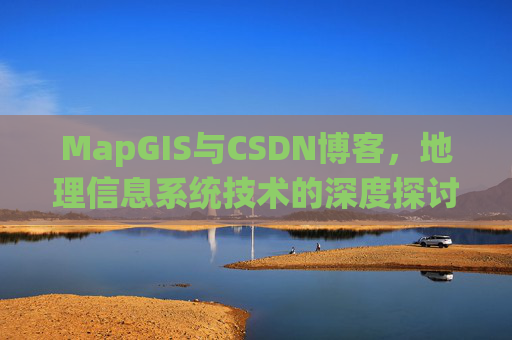 MapGIS与CSDN博客，地理信息系统技术的深度探讨